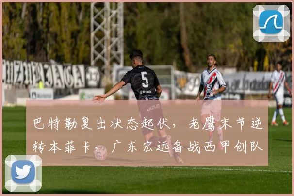 巴特勒复出状态起伏,老鹰末节逆转本菲卡,广东宏远备战西甲创队史纪录