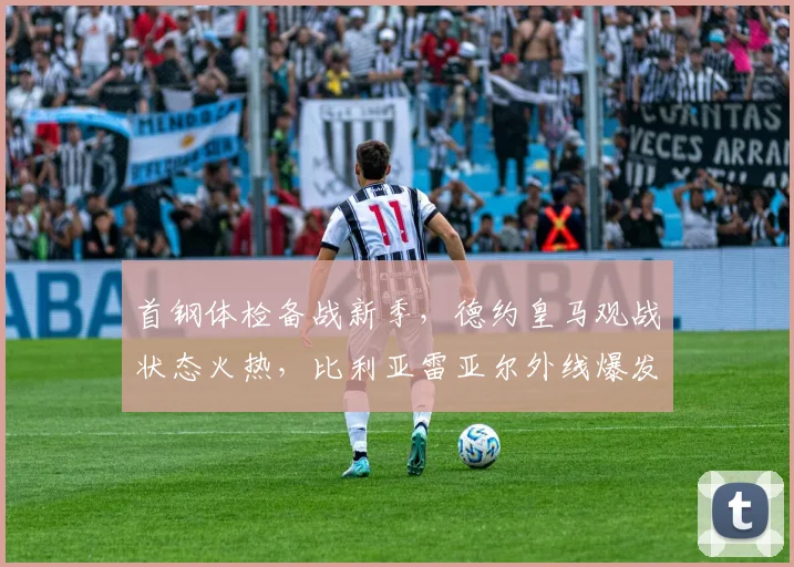首钢体检备战新季,德约皇马观战状态火热,比利亚雷亚尔外线爆发