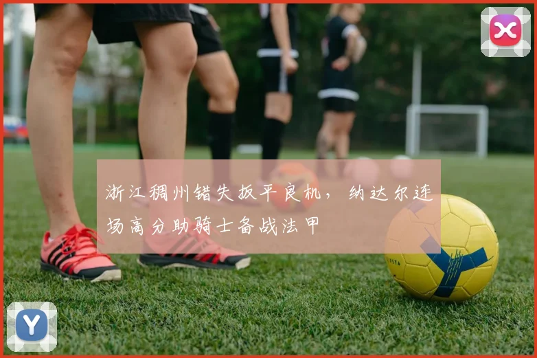 浙江稠州错失扳平良机，纳达尔连场高分助骑士备战法甲