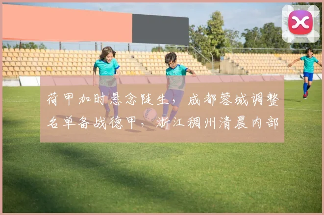 荷甲加时悬念陡生,成都蓉城调整名单备战德甲,浙江稠州清晨内部沟通引发热议