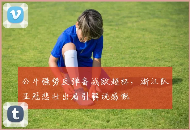 公牛强势反弹备战欧超杯，浙江队亚冠悲壮出局引解说感慨